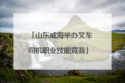 山东威海举办叉车司机职业技能竞赛