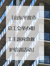 山东平度市总工会举办职工主题应急救护培训活动
