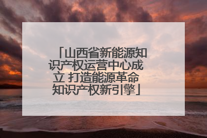山西省新能源知识产权运营中心成立 打造能源革命知识产权新引擎