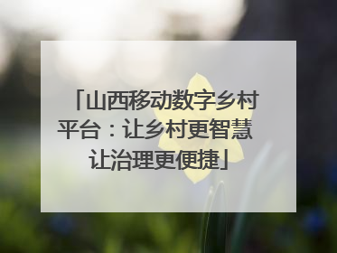 山西移动数字乡村平台：让乡村更智慧 让治理更便捷