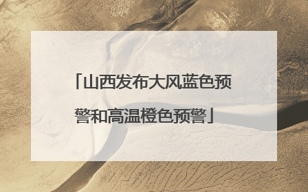 山西发布大风蓝色预警和高温橙色预警