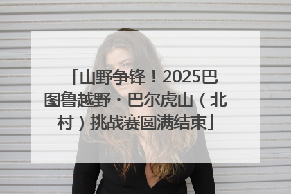 山野争锋！2025巴图鲁越野・巴尔虎山（北村）挑战赛圆满结束