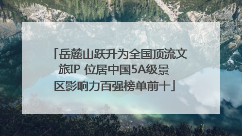 岳麓山跃升为全国顶流文旅IP 位居中国5A级景区影响力百强榜单前十