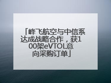 峰飞航空与中信系达成战略合作，获100架eVTOL意向采购订单