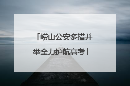 崂山公安多措并举全力护航高考