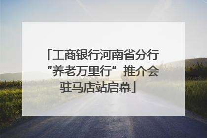工商银行河南省分行“养老万里行”推介会 驻马店站启幕