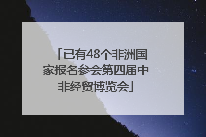 已有48个非洲国家报名参会第四届中非经贸博览会