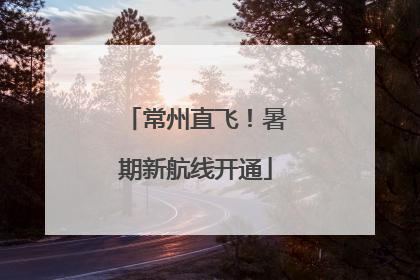 常州直飞！暑期新航线开通