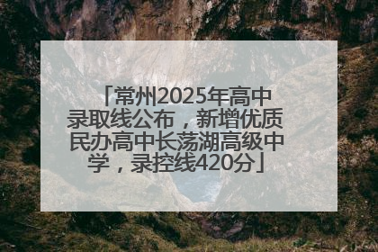 常州2025年高中录取线公布，新增优质民办高中长荡湖高级中学，录控线420分
