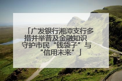 广发银行湘潭支行多措并举普及金融知识 守护市民“钱袋子”与“信用未来”