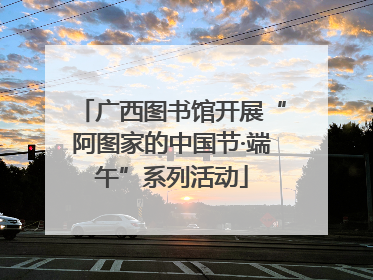 广西图书馆开展“阿图家的中国节·端午”系列活动