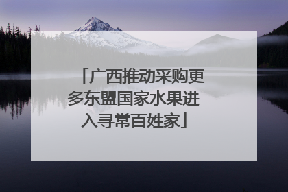 广西推动采购更多东盟国家水果进入寻常百姓家