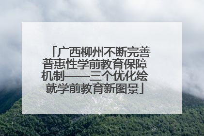 广西柳州不断完善普惠性学前教育保障机制——三个优化绘就学前教育新图景
