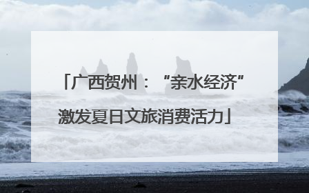 广西贺州：“亲水经济”激发夏日文旅消费活力