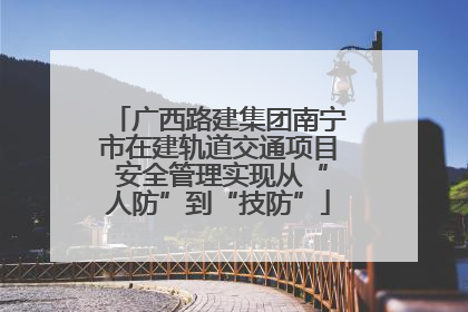 广西路建集团南宁市在建轨道交通项目 安全管理实现从“人防”到“技防”
