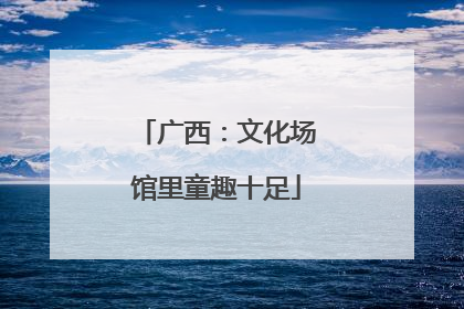 广西：文化场馆里童趣十足