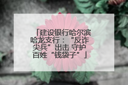 建设银行哈尔滨哈龙支行：“反诈尖兵”出击 守护百姓“钱袋子”