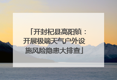 开封杞县高阳镇：开展极端天气户外设施风险隐患大排查