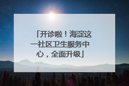 开诊啦！海淀这一社区卫生服务中心，全面升级