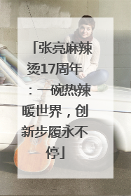 张亮麻辣烫17周年：一碗热辣暖世界，创新步履永不停