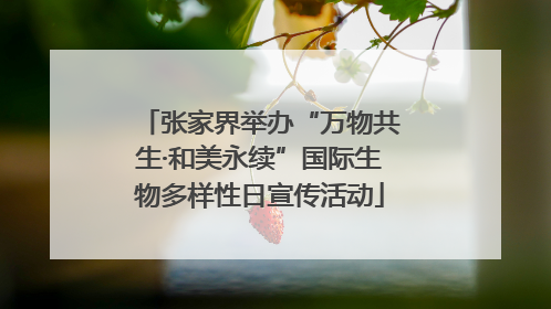 张家界举办“万物共生·和美永续”国际生物多样性日宣传活动