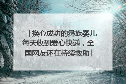 换心成功的彝族婴儿每天收到爱心快递，全国网友还在持续救助
