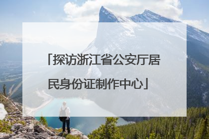 探访浙江省公安厅居民身份证制作中心
