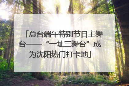 总台端午特别节目主舞台——“一址三舞台”成为沈阳热门打卡地