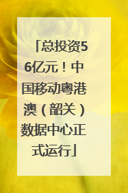 总投资56亿元！中国移动粤港澳（韶关）数据中心正式运行