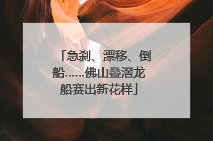 急刹、漂移、倒船……佛山叠滘龙船赛出新花样