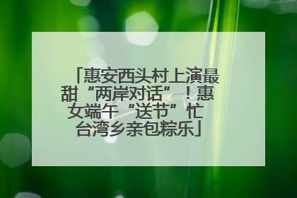 惠安西头村上演最甜“两岸对话”！惠女端午“送节”忙 台湾乡亲包粽乐