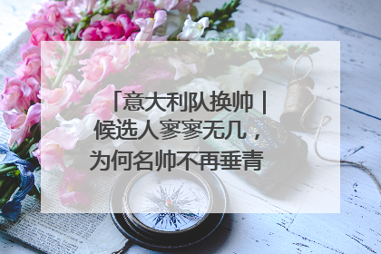 意大利队换帅｜候选人寥寥无几，为何名帅不再垂青“蓝衣军团”？