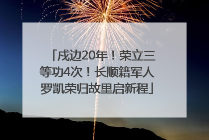 戍边20年！荣立三等功4次！长顺籍军人罗凯荣归故里启新程