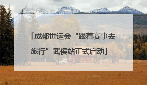 成都世运会“跟着赛事去旅行”武侯站正式启动