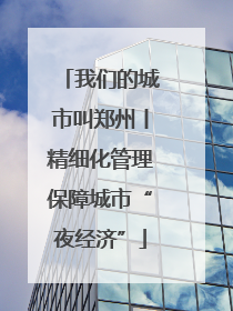 我们的城市叫郑州丨精细化管理保障城市“夜经济”
