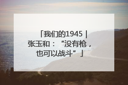 我们的1945｜张玉和：“没有枪，也可以战斗”