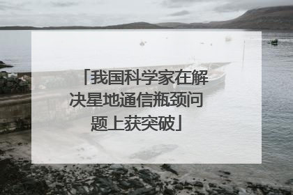 我国科学家在解决星地通信瓶颈问题上获突破