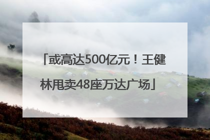 或高达500亿元！王健林甩卖48座万达广场