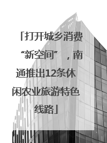打开城乡消费“新空间”，南通推出12条休闲农业旅游特色线路