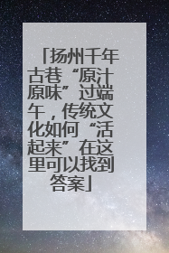 扬州千年古巷“原汁原味”过端午，传统文化如何“活起来”在这里可以找到答案