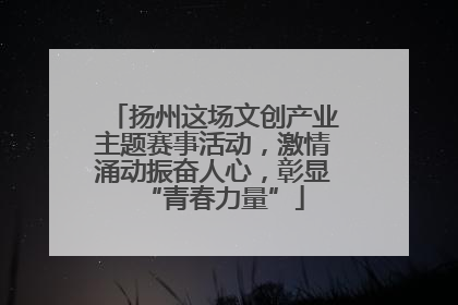 扬州这场文创产业主题赛事活动，激情涌动振奋人心，彰显“青春力量”