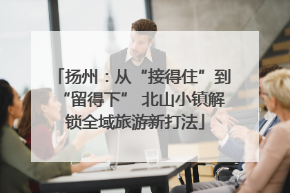 扬州：从“接得住”到“留得下” 北山小镇解锁全域旅游新打法
