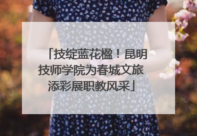 技绽蓝花楹！昆明技师学院为春城文旅添彩展职教风采