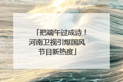 把端午过成诗！河南卫视引爆国风节目新热度