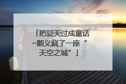 把夏天过成童话~顺义藏了一座“天空之城”