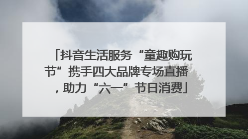抖音生活服务“童趣购玩节”携手四大品牌专场直播，助力“六一”节日消费