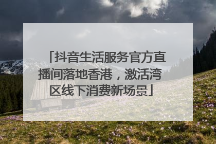 抖音生活服务官方直播间落地香港，激活湾区线下消费新场景