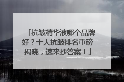 抗皱精华液哪个品牌好？十大抗皱排名重磅揭晓，速来抄答案！