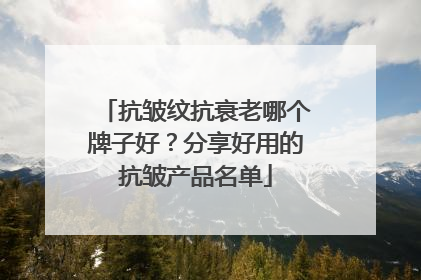 抗皱纹抗衰老哪个牌子好？分享好用的抗皱产品名单