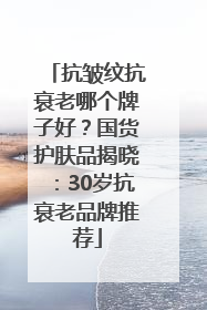 抗皱纹抗衰老哪个牌子好？国货护肤品揭晓：30岁抗衰老品牌推荐